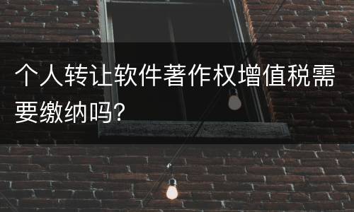 个人转让软件著作权增值税需要缴纳吗？