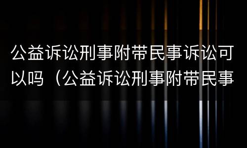 公益诉讼刑事附带民事诉讼可以吗（公益诉讼刑事附带民事诉讼可以吗）