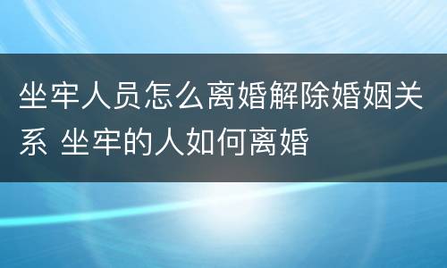 坐牢人员怎么离婚解除婚姻关系 坐牢的人如何离婚
