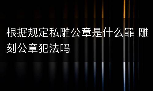 根据规定私雕公章是什么罪 雕刻公章犯法吗
