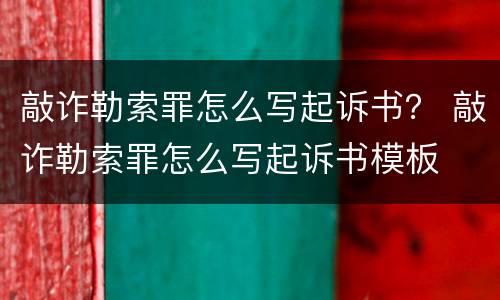 敲诈勒索罪怎么写起诉书？ 敲诈勒索罪怎么写起诉书模板