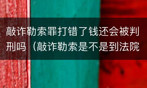 敲诈勒索罪打错了钱还会被判刑吗（敲诈勒索是不是到法院就能判刑了）