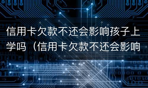 信用卡欠款不还会影响孩子上学吗（信用卡欠款不还会影响孩子上学吗）