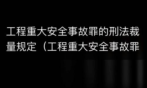 工程重大安全事故罪的刑法裁量规定（工程重大安全事故罪的量刑标准）