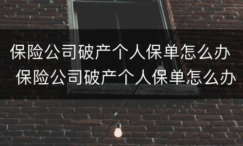 保险公司破产个人保单怎么办 保险公司破产个人保单怎么办理