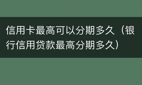 信用卡最高可以分期多久（银行信用贷款最高分期多久）