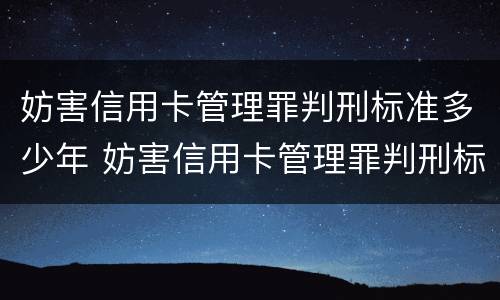 妨害信用卡管理罪判刑标准多少年 妨害信用卡管理罪判刑标准多少年内