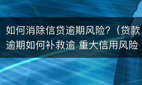 如何消除信贷逾期风险?（贷款逾期如何补救逾 重大信用风险）