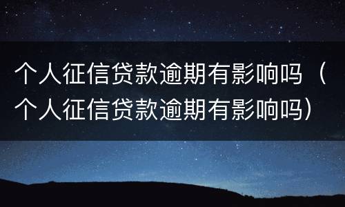个人征信贷款逾期有影响吗（个人征信贷款逾期有影响吗）