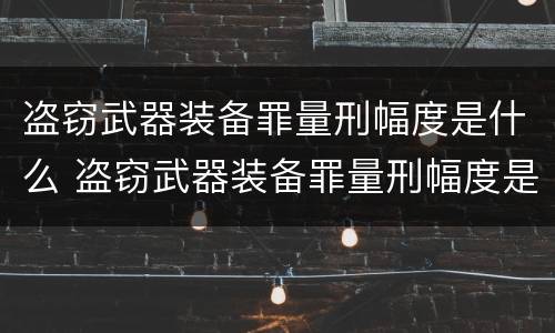 盗窃武器装备罪量刑幅度是什么 盗窃武器装备罪量刑幅度是什么标准