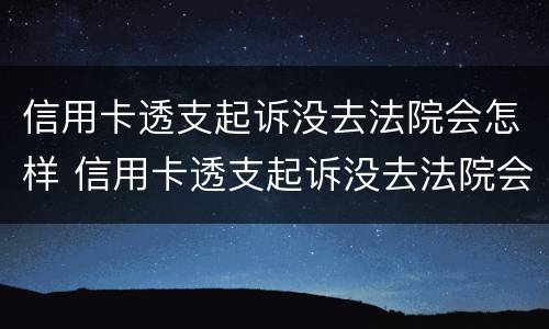 信用卡透支起诉没去法院会怎样 信用卡透支起诉没去法院会怎样呢
