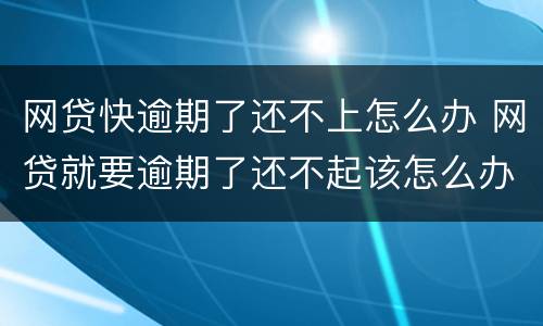 网贷快逾期了还不上怎么办 网贷就要逾期了还不起该怎么办