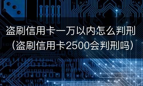 盗刷信用卡一万以内怎么判刑（盗刷信用卡2500会判刑吗）