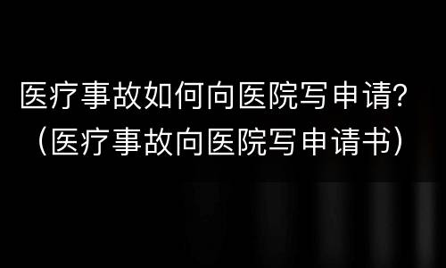 医疗事故如何向医院写申请？（医疗事故向医院写申请书）
