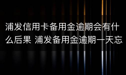 浦发信用卡备用金逾期会有什么后果 浦发备用金逾期一天忘还了会影响信用吗?