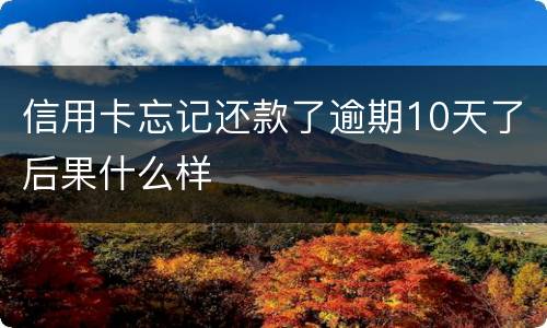 信用卡忘记还款了逾期10天了后果什么样
