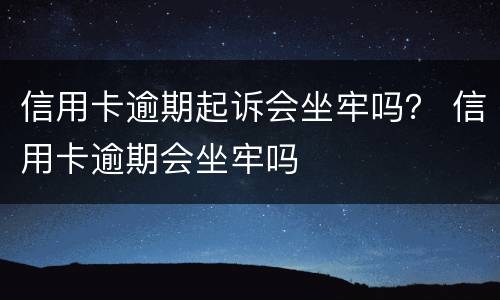 信用卡逾期起诉会坐牢吗？ 信用卡逾期会坐牢吗