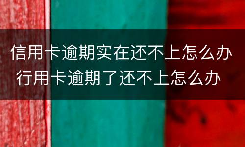 信用卡逾期实在还不上怎么办 行用卡逾期了还不上怎么办