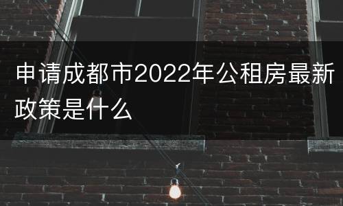 申请成都市2022年公租房最新政策是什么