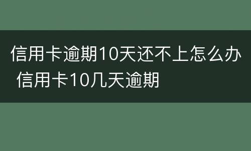信用卡逾期10天还不上怎么办 信用卡10几天逾期