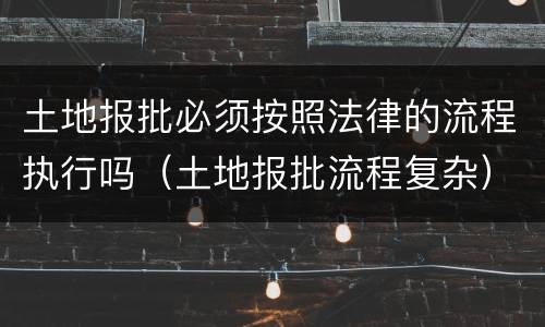 土地报批必须按照法律的流程执行吗（土地报批流程复杂）