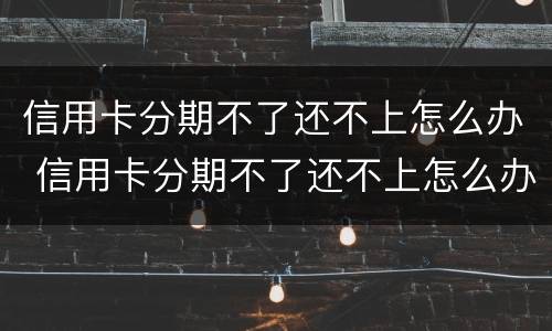 信用卡分期不了还不上怎么办 信用卡分期不了还不上怎么办呢