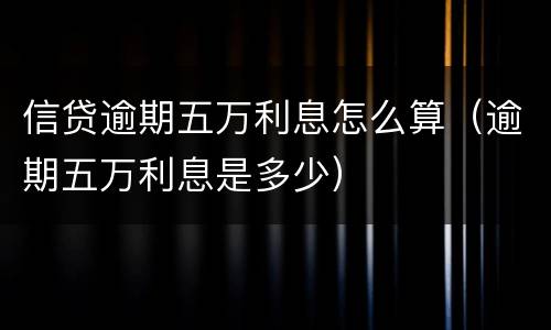 信贷逾期五万利息怎么算（逾期五万利息是多少）