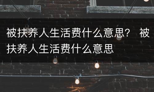 被扶养人生活费什么意思？ 被扶养人生活费什么意思