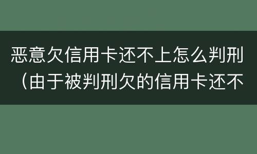 恶意欠信用卡还不上怎么判刑（由于被判刑欠的信用卡还不上怎么办）