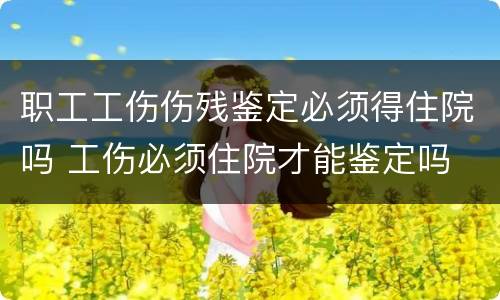 职工工伤伤残鉴定必须得住院吗 工伤必须住院才能鉴定吗