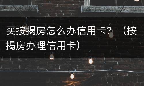 买按揭房怎么办信用卡？（按揭房办理信用卡）