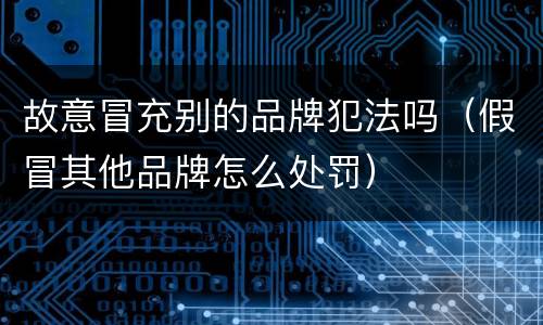 故意冒充别的品牌犯法吗（假冒其他品牌怎么处罚）