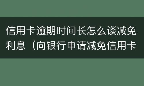 信用卡逾期时间长怎么谈减免利息（向银行申请减免信用卡逾期利息怎么申请）