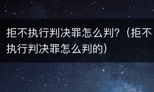 拒不执行判决罪怎么判?（拒不执行判决罪怎么判的）