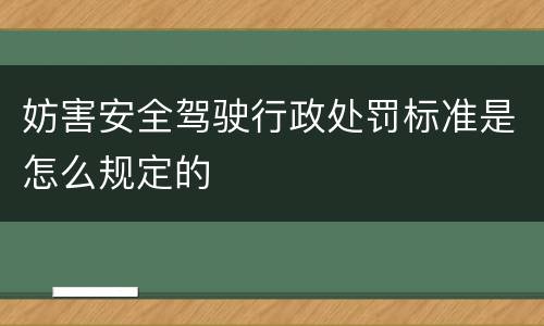 妨害安全驾驶行政处罚标准是怎么规定的