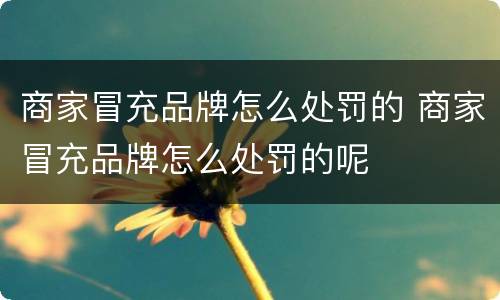 商家冒充品牌怎么处罚的 商家冒充品牌怎么处罚的呢