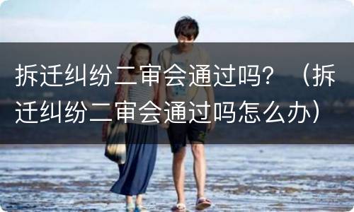 拆迁纠纷二审会通过吗？（拆迁纠纷二审会通过吗怎么办）