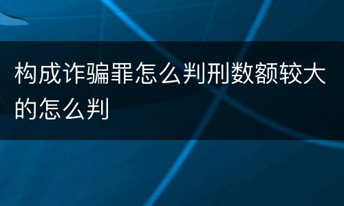 构成诈骗罪怎么判刑数额较大的怎么判