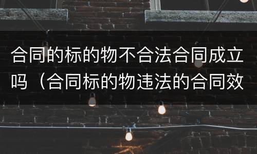 合同的标的物不合法合同成立吗（合同标的物违法的合同效力）