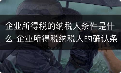 企业所得税的纳税人条件是什么 企业所得税纳税人的确认条件包括