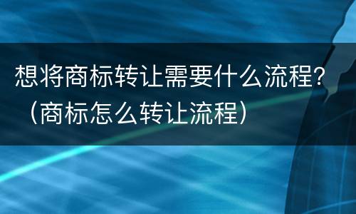 想将商标转让需要什么流程？（商标怎么转让流程）
