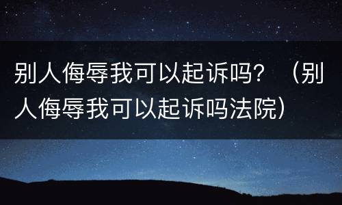 别人侮辱我可以起诉吗？（别人侮辱我可以起诉吗法院）