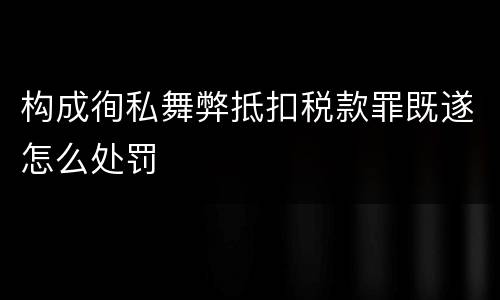 构成徇私舞弊抵扣税款罪既遂怎么处罚