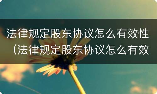 法律规定股东协议怎么有效性（法律规定股东协议怎么有效性确认）