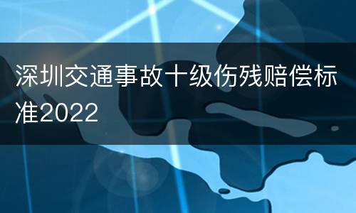 深圳交通事故十级伤残赔偿标准2022