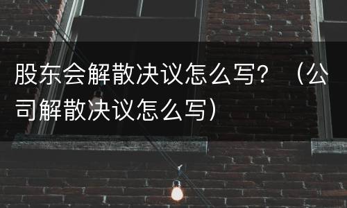 股东会解散决议怎么写？（公司解散决议怎么写）