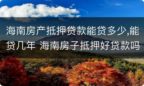 海南房产抵押贷款能贷多少,能贷几年 海南房子抵押好贷款吗