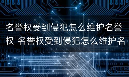 名誉权受到侵犯怎么维护名誉权 名誉权受到侵犯怎么维护名誉权的权利