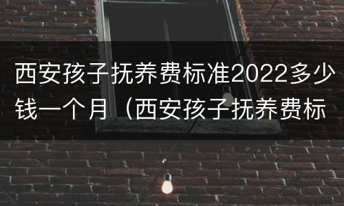 西安孩子抚养费标准2022多少钱一个月（西安孩子抚养费标准2022多少钱一个月啊）