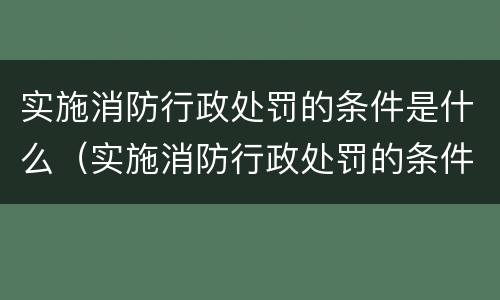 实施消防行政处罚的条件是什么（实施消防行政处罚的条件是什么呢）